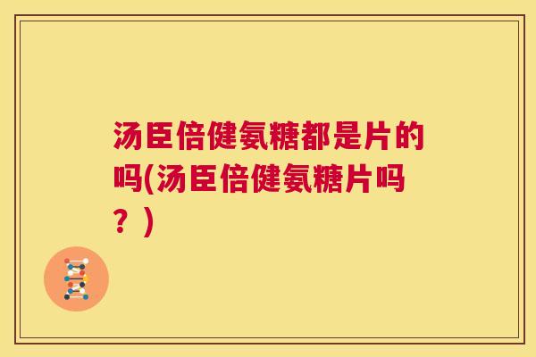 汤臣倍健氨糖都是片的吗(汤臣倍健氨糖片吗？)