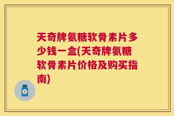 天奇牌氨糖软骨素片多少钱一盒(天奇牌氨糖软骨素片价格及购买指南)