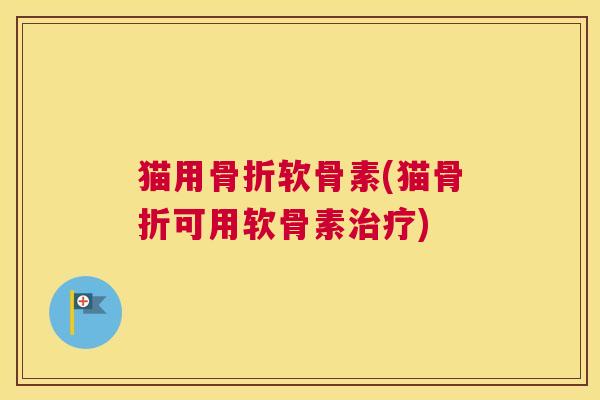 猫用骨折软骨素(猫骨折可用软骨素治疗)