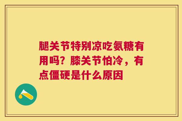 腿关节特别凉吃氨糖有用吗?膝关节怕冷,有点僵硬是什么原因