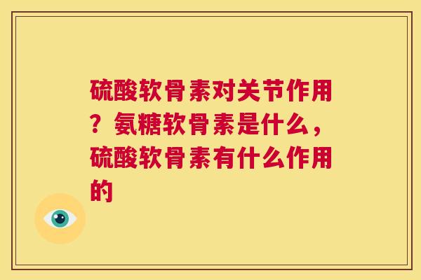 硫酸软骨素对关节作用？氨糖软骨素是什么，硫酸软骨素有什么作用的
