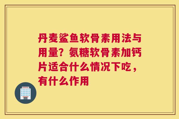 丹麦鲨鱼软骨素用法与用量？氨糖软骨素加钙片适合什么情况下吃，有什么作用