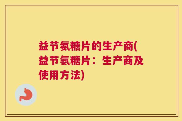 益节氨糖片的生产商(益节氨糖片：生产商及使用方法)