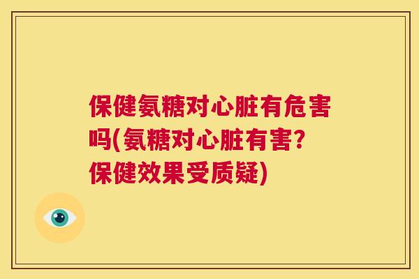 保健氨糖对心脏有危害吗(氨糖对心脏有害？保健效果受质疑)
