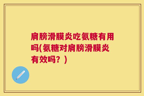 肩膀滑膜炎吃氨糖有用吗(氨糖对肩膀滑膜炎有效吗？)