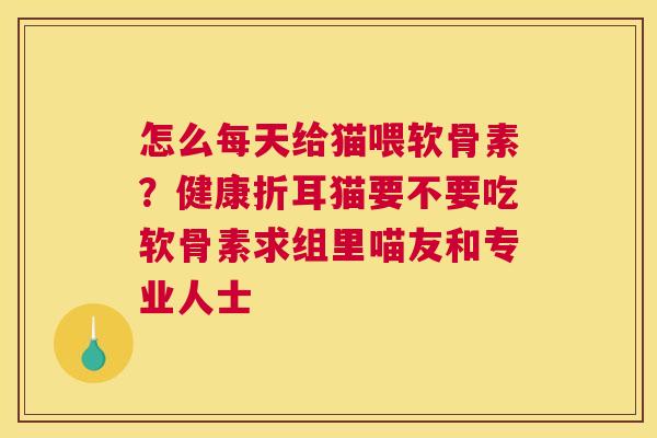 怎么每天给猫喂软骨素？健康折耳猫要不要吃软骨素求组里喵友和专业人士