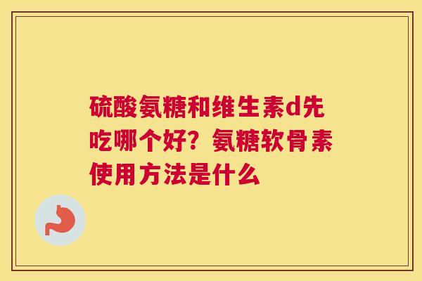 硫酸氨糖和维生素d先吃哪个好？氨糖软骨素使用方法是什么