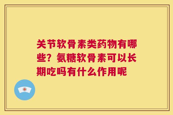 关节软骨素类药物有哪些？氨糖软骨素可以长期吃吗有什么作用呢