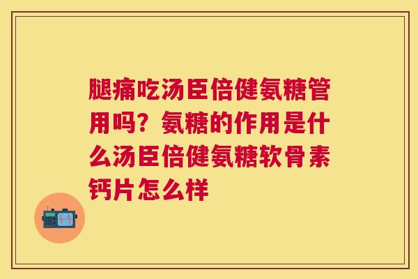 腿痛吃汤臣倍健氨糖管用吗？氨糖的作用是什么汤臣倍健氨糖软骨素钙片怎么样