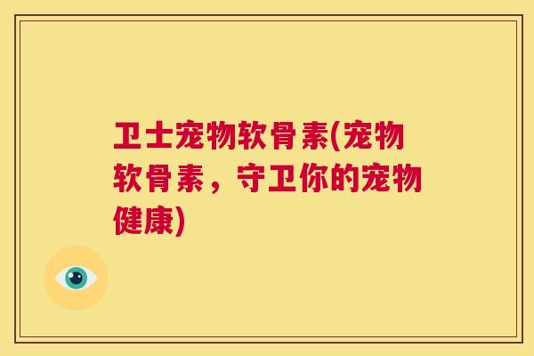 卫士宠物软骨素(宠物软骨素,守卫你的宠物健康) 卫士宠物软骨素(宠物软骨素,守卫你的宠物健康)