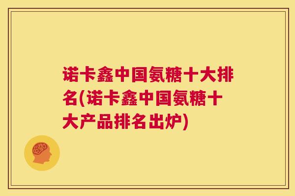 诺卡鑫中国氨糖十大排名(诺卡鑫中国氨糖十大产品排名出炉) 诺卡鑫中国氨糖十大排名(诺卡鑫中国氨糖十大产品排名出炉)