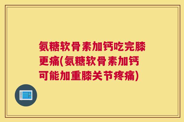 氨糖软骨素加钙吃完膝更痛(氨糖软骨素加钙可能加重膝关节疼痛)