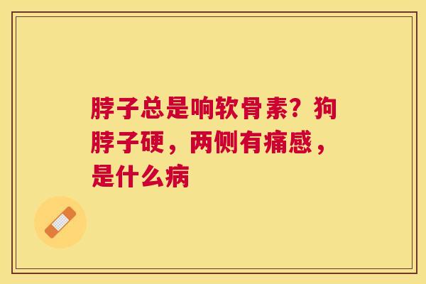 脖子总是响软骨素？狗脖子硬，两侧有痛感，是什么病