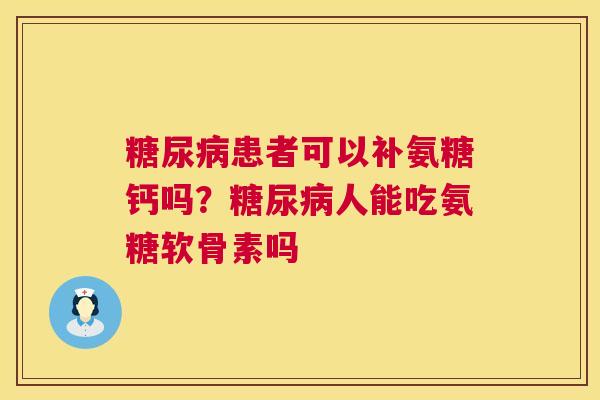 糖尿病患者可以补氨糖钙吗？糖尿病人能吃氨糖软骨素吗
