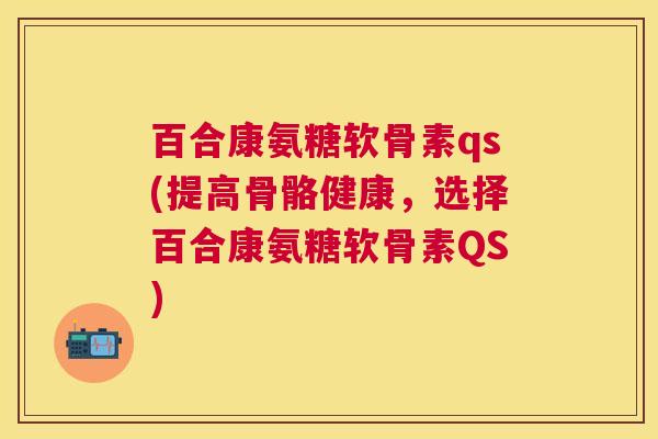 百合康氨糖软骨素qs(提高骨骼健康，选择百合康氨糖软骨素QS)