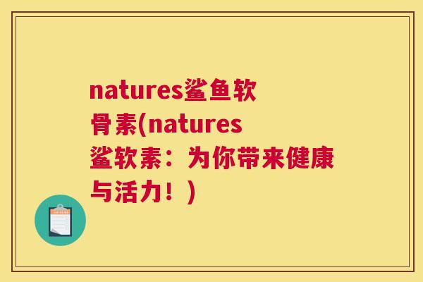 natures鲨鱼软骨素(natures鲨软素：为你带来健康与活力！)
