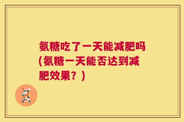 氨糖吃了一天能减肥吗(氨糖一天能否达到减肥效果？)