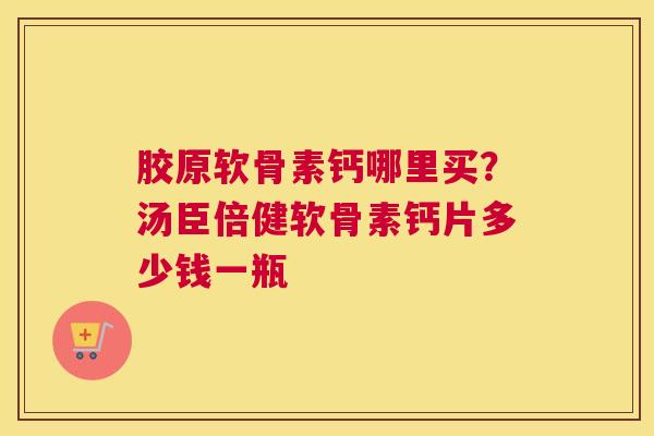 胶原软骨素钙哪里买?汤臣倍健软骨素钙片多少钱一瓶 胶原软骨素钙哪里买?汤臣倍健软骨素钙片多少钱一瓶