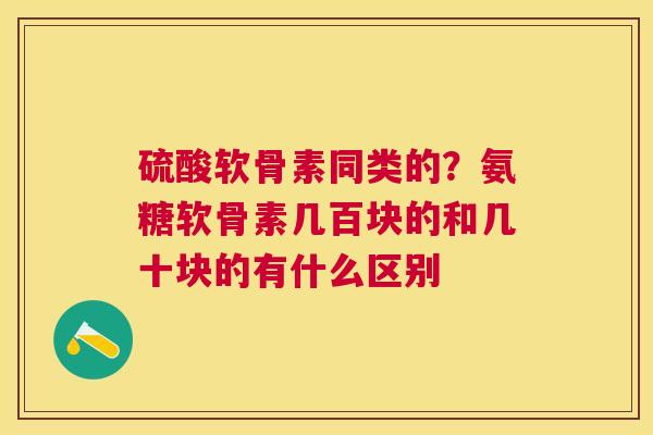 硫酸软骨素同类的？氨糖软骨素几百块的和几十块的有什么区别