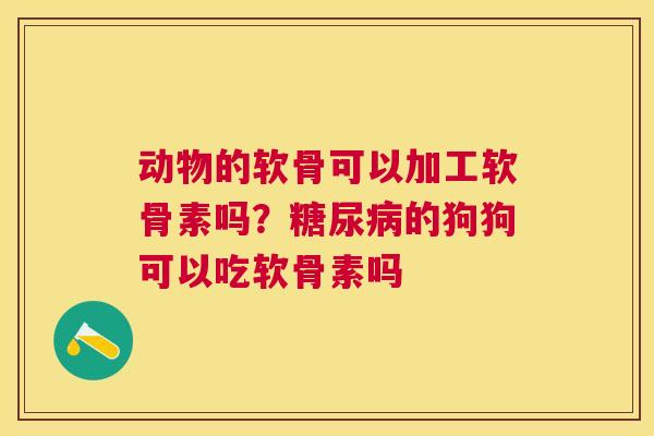 动物的软骨可以加工软骨素吗？糖尿病的狗狗可以吃软骨素吗