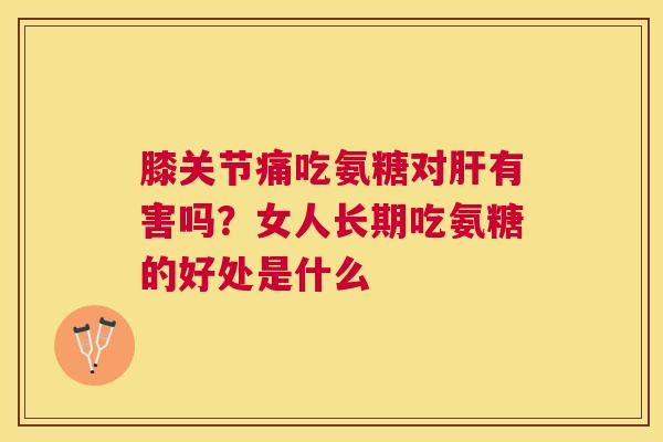 膝关节痛吃氨糖对肝有害吗？女人长期吃氨糖的好处是什么