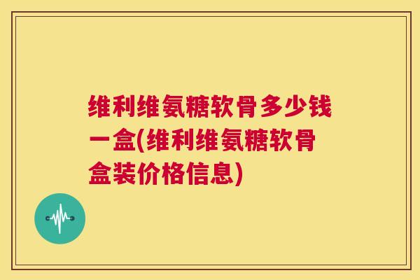 维利维氨糖软骨多少钱一盒(维利维氨糖软骨盒装价格信息)