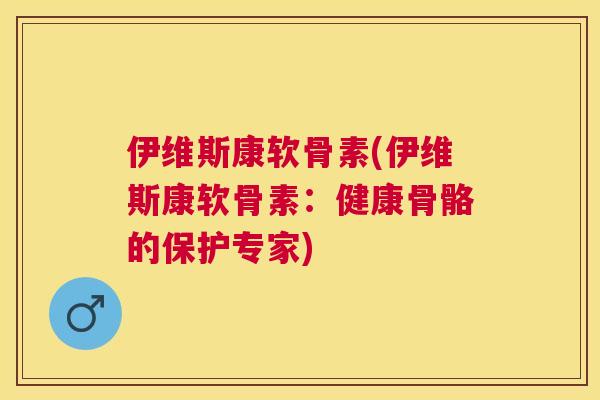 伊维斯康软骨素(伊维斯康软骨素：健康骨骼的保护专家)