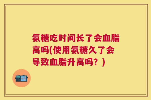 氨糖吃时间长了会血脂高吗(使用氨糖久了会导致血脂升高吗？)