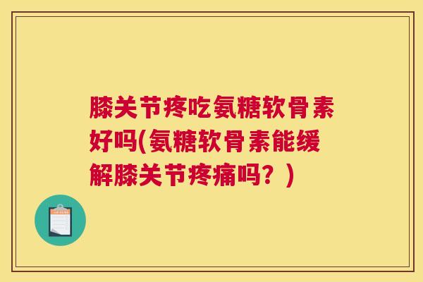 膝关节疼吃氨糖软骨素好吗(氨糖软骨素能缓解膝关节疼痛吗？)