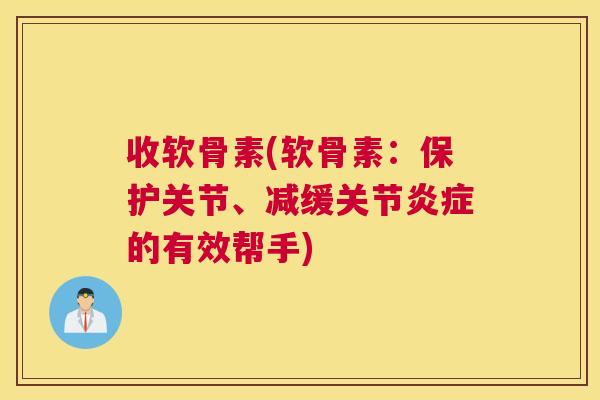 收软骨素(软骨素：保护关节、减缓关节炎症的有效帮手)