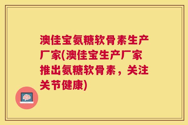 澳佳宝氨糖软骨素生产厂家(澳佳宝生产厂家推出氨糖软骨素，关注关节健康)