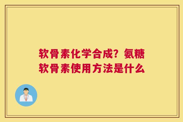 软骨素化学合成?氨糖软骨素使用方法是什么 软骨素化学合成?氨糖软骨素使用方法是什么