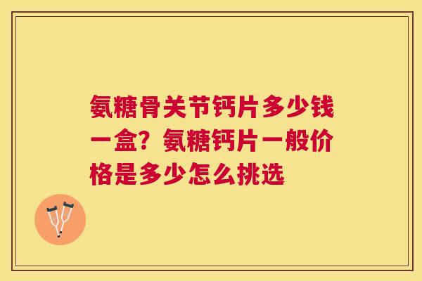 氨糖骨关节钙片多少钱一盒？氨糖钙片一般价格是多少怎么挑选