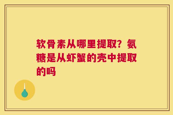 软骨素从哪里提取？氨糖是从虾蟹的壳中提取的吗