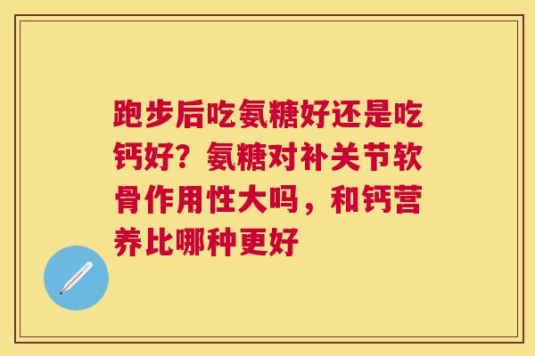 跑步后吃氨糖好还是吃钙好？氨糖对补关节软骨作用性大吗，和钙营养比哪种更好