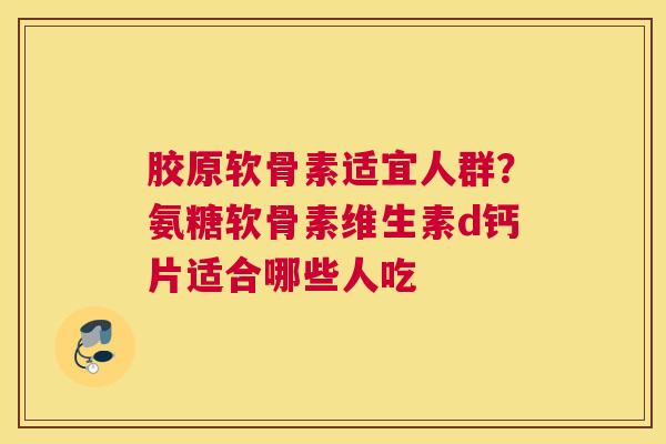 胶原软骨素适宜人群？氨糖软骨素维生素d钙片适合哪些人吃