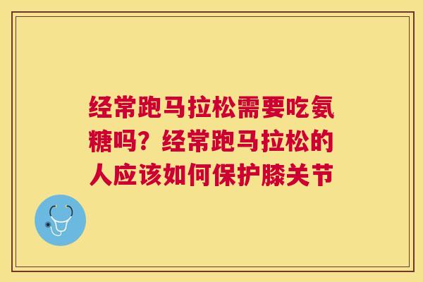 经常跑马拉松需要吃氨糖吗？经常跑马拉松的人应该如何保护膝关节