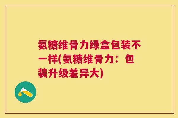 氨糖维骨力绿盒包装不一样(氨糖维骨力：包装升级差异大)