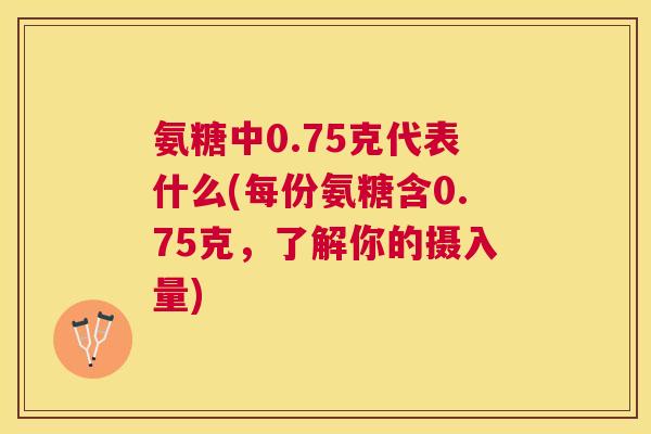 氨糖中0.75克代表什么(每份氨糖含0.75克，了解你的摄入量)