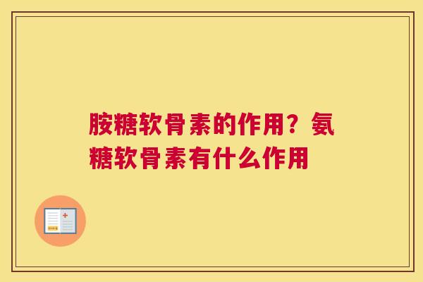 胺糖软骨素的作用？氨糖软骨素有什么作用