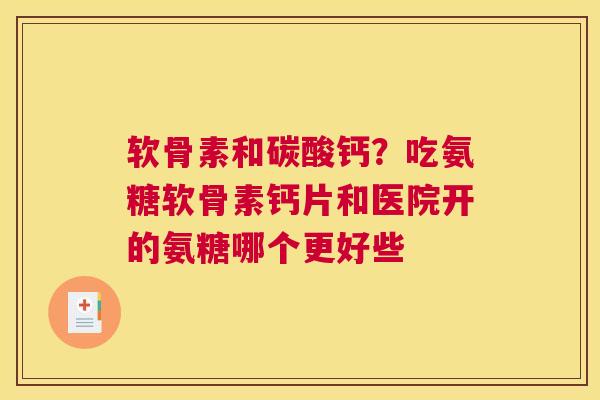 软骨素和碳酸钙？吃氨糖软骨素钙片和医院开的氨糖哪个更好些