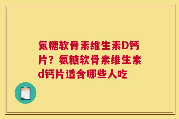 氮糖软骨素维生素D钙片？氨糖软骨素维生素d钙片适合哪些人吃