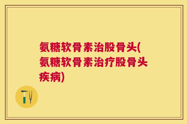 氨糖软骨素治股骨头(氨糖软骨素治疗股骨头疾病)