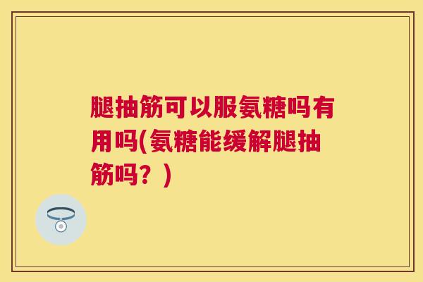 腿抽筋可以服氨糖吗有用吗(氨糖能缓解腿抽筋吗?)
