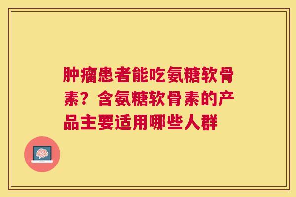 肿瘤患者能吃氨糖软骨素？含氨糖软骨素的产品主要适用哪些人群