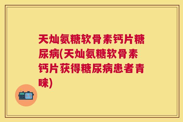 天灿氨糖软骨素钙片糖尿病(天灿氨糖软骨素钙片获得糖尿病患者青睐)