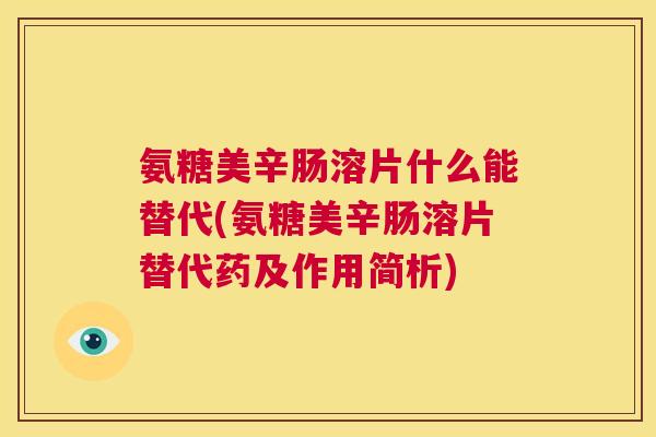 氨糖美辛肠溶片什么能替代(氨糖美辛肠溶片替代药及作用简析)