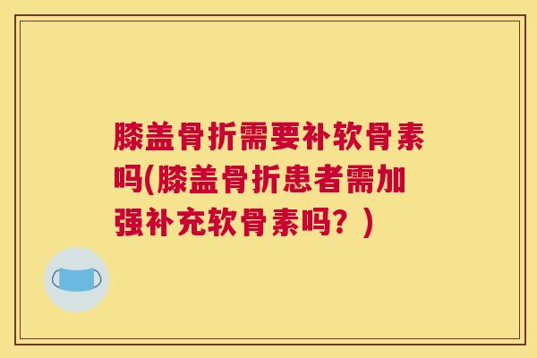 膝盖骨折需要补软骨素吗(膝盖骨折患者需加强补充软骨素吗？)