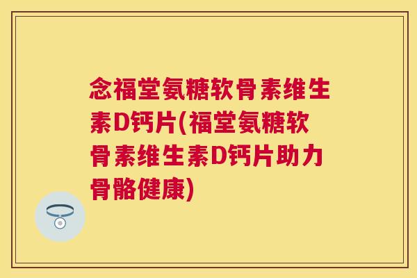 念福堂氨糖软骨素维生素D钙片(福堂氨糖软骨素维生素D钙片助力骨骼健康) 念福堂氨糖软骨素维生素D钙片(福堂氨糖软骨素维生素D钙片助力骨骼健康)