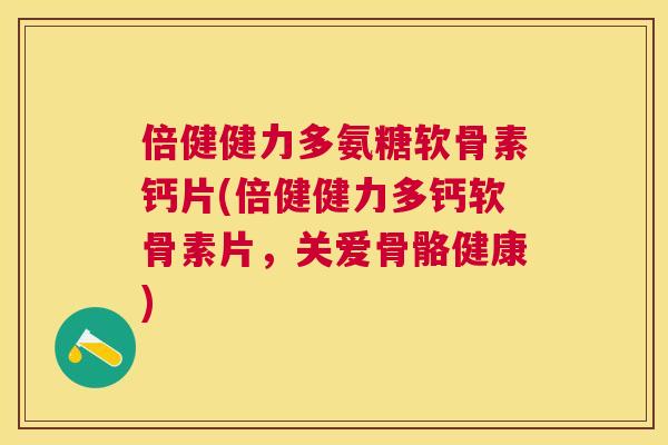 倍健健力多氨糖软骨素钙片(倍健健力多钙软骨素片,关爱骨骼健康) 倍健健力多氨糖软骨素钙片(倍健健力多钙软骨素片,关爱骨骼健康)